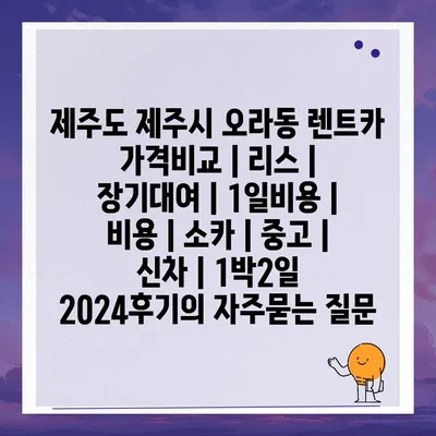 제주도 제주시 오라동 렌트카 가격비교 | 리스 | 장기대여 | 1일비용 | 비용 | 소카 | 중고 | 신차 | 1박2일 2024후기