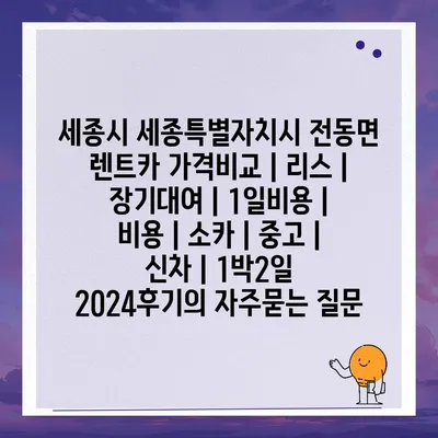 세종시 세종특별자치시 전동면 렌트카 가격비교 | 리스 | 장기대여 | 1일비용 | 비용 | 소카 | 중고 | 신차 | 1박2일 2024후기