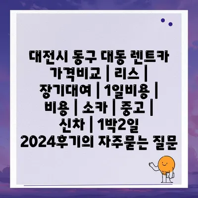 대전시 동구 대동 렌트카 가격비교 | 리스 | 장기대여 | 1일비용 | 비용 | 소카 | 중고 | 신차 | 1박2일 2024후기