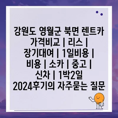 강원도 영월군 북면 렌트카 가격비교 | 리스 | 장기대여 | 1일비용 | 비용 | 소카 | 중고 | 신차 | 1박2일 2024후기