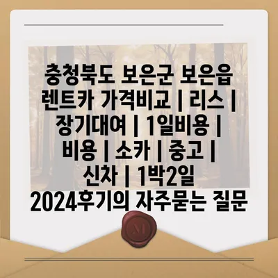 충청북도 보은군 보은읍 렌트카 가격비교 | 리스 | 장기대여 | 1일비용 | 비용 | 소카 | 중고 | 신차 | 1박2일 2024후기