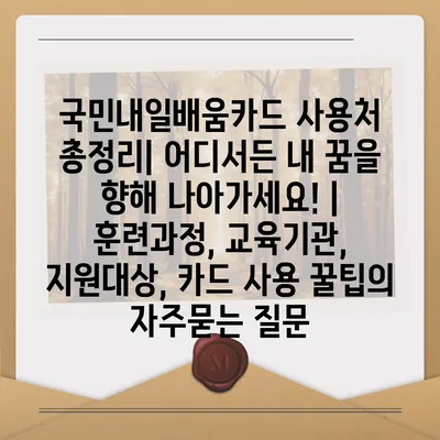 국민내일배움카드 사용처 총정리| 어디서든 내 꿈을 향해 나아가세요! |  훈련과정, 교육기관, 지원대상, 카드 사용 꿀팁