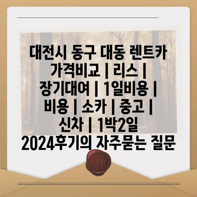 대전시 동구 대동 렌트카 가격비교 | 리스 | 장기대여 | 1일비용 | 비용 | 소카 | 중고 | 신차 | 1박2일 2024후기