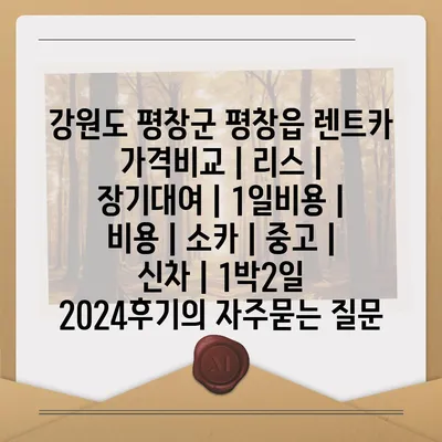 강원도 평창군 평창읍 렌트카 가격비교 | 리스 | 장기대여 | 1일비용 | 비용 | 소카 | 중고 | 신차 | 1박2일 2024후기