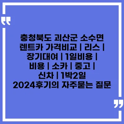 충청북도 괴산군 소수면 렌트카 가격비교 | 리스 | 장기대여 | 1일비용 | 비용 | 소카 | 중고 | 신차 | 1박2일 2024후기