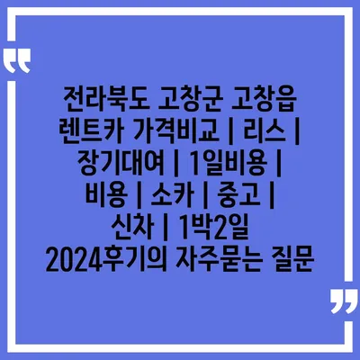 전라북도 고창군 고창읍 렌트카 가격비교 | 리스 | 장기대여 | 1일비용 | 비용 | 소카 | 중고 | 신차 | 1박2일 2024후기