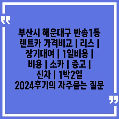 부산시 해운대구 반송1동 렌트카 가격비교 | 리스 | 장기대여 | 1일비용 | 비용 | 소카 | 중고 | 신차 | 1박2일 2024후기