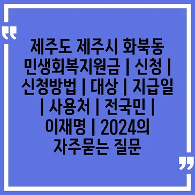 제주도 제주시 화북동 민생회복지원금 | 신청 | 신청방법 | 대상 | 지급일 | 사용처 | 전국민 | 이재명 | 2024