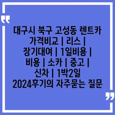 대구시 북구 고성동 렌트카 가격비교 | 리스 | 장기대여 | 1일비용 | 비용 | 소카 | 중고 | 신차 | 1박2일 2024후기