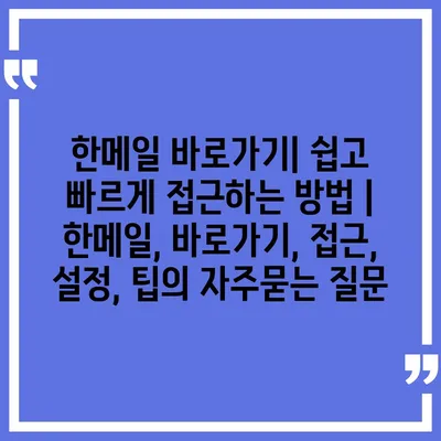 한메일 바로가기| 쉽고 빠르게 접근하는 방법 | 한메일, 바로가기, 접근, 설정, 팁