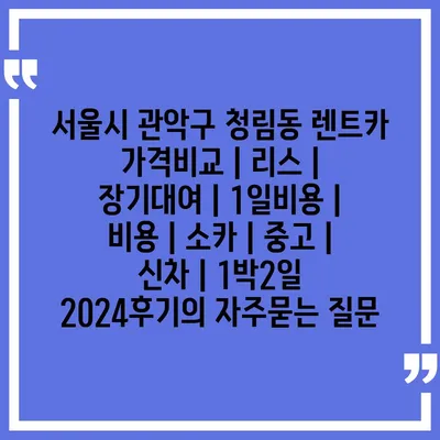 서울시 관악구 청림동 렌트카 가격비교 | 리스 | 장기대여 | 1일비용 | 비용 | 소카 | 중고 | 신차 | 1박2일 2024후기