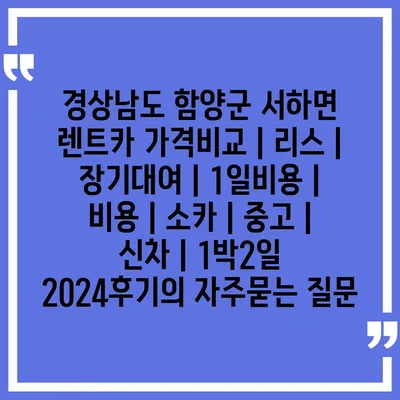 경상남도 함양군 서하면 렌트카 가격비교 | 리스 | 장기대여 | 1일비용 | 비용 | 소카 | 중고 | 신차 | 1박2일 2024후기