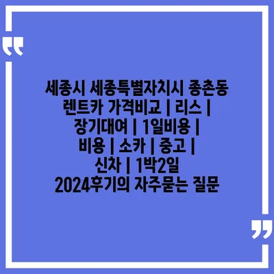 세종시 세종특별자치시 종촌동 렌트카 가격비교 | 리스 | 장기대여 | 1일비용 | 비용 | 소카 | 중고 | 신차 | 1박2일 2024후기