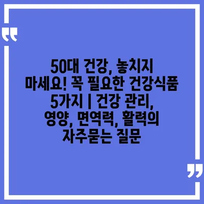 50대 건강, 놓치지 마세요! 꼭 필요한 건강식품 5가지 | 건강 관리, 영양, 면역력, 활력