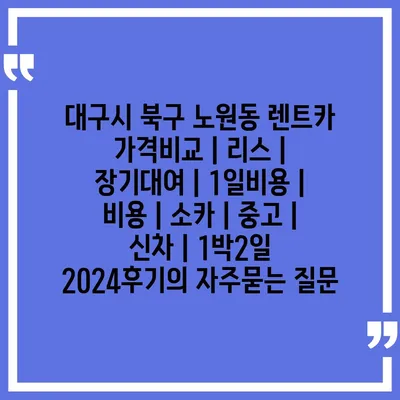 대구시 북구 노원동 렌트카 가격비교 | 리스 | 장기대여 | 1일비용 | 비용 | 소카 | 중고 | 신차 | 1박2일 2024후기