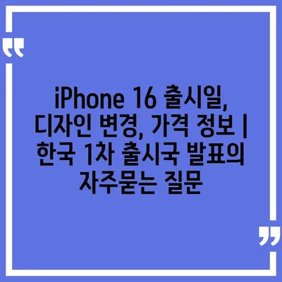 iPhone 16 출시일, 디자인 변경, 가격 정보 | 한국 1차 출시국 발표