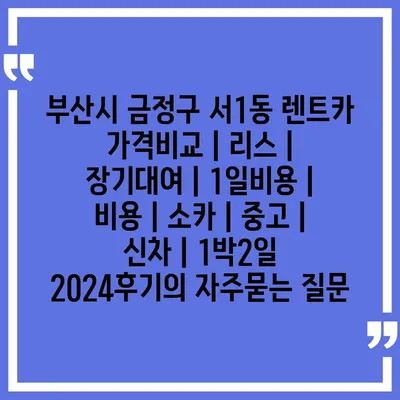 부산시 금정구 서1동 렌트카 가격비교 | 리스 | 장기대여 | 1일비용 | 비용 | 소카 | 중고 | 신차 | 1박2일 2024후기