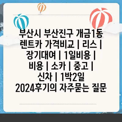 부산시 부산진구 개금1동 렌트카 가격비교 | 리스 | 장기대여 | 1일비용 | 비용 | 소카 | 중고 | 신차 | 1박2일 2024후기