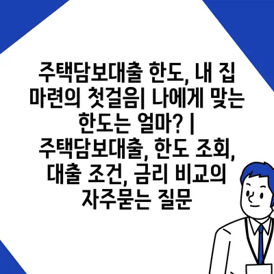 주택담보대출 한도, 내 집 마련의 첫걸음| 나에게 맞는 한도는 얼마? | 주택담보대출, 한도 조회, 대출 조건, 금리 비교