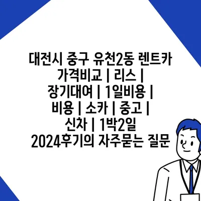 대전시 중구 유천2동 렌트카 가격비교 | 리스 | 장기대여 | 1일비용 | 비용 | 소카 | 중고 | 신차 | 1박2일 2024후기