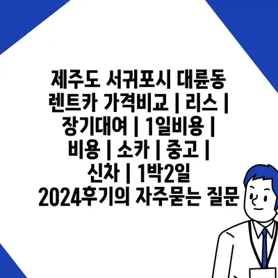 제주도 서귀포시 대륜동 렌트카 가격비교 | 리스 | 장기대여 | 1일비용 | 비용 | 소카 | 중고 | 신차 | 1박2일 2024후기