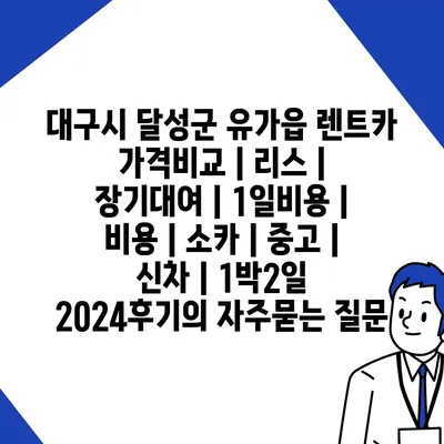 대구시 달성군 유가읍 렌트카 가격비교 | 리스 | 장기대여 | 1일비용 | 비용 | 소카 | 중고 | 신차 | 1박2일 2024후기