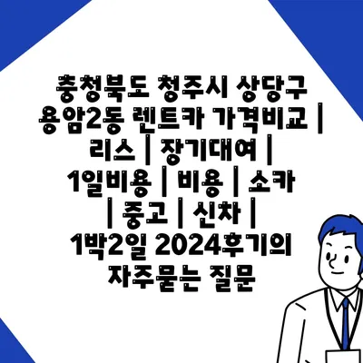 충청북도 청주시 상당구 용암2동 렌트카 가격비교 | 리스 | 장기대여 | 1일비용 | 비용 | 소카 | 중고 | 신차 | 1박2일 2024후기