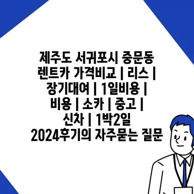 제주도 서귀포시 중문동 렌트카 가격비교 | 리스 | 장기대여 | 1일비용 | 비용 | 소카 | 중고 | 신차 | 1박2일 2024후기