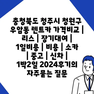 충청북도 청주시 청원구 우암동 렌트카 가격비교 | 리스 | 장기대여 | 1일비용 | 비용 | 소카 | 중고 | 신차 | 1박2일 2024후기