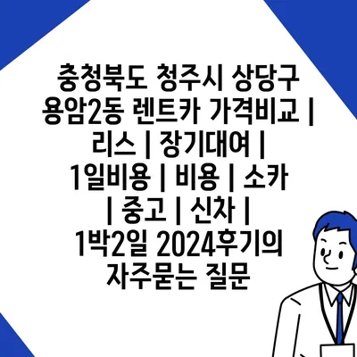 충청북도 청주시 상당구 용암2동 렌트카 가격비교 | 리스 | 장기대여 | 1일비용 | 비용 | 소카 | 중고 | 신차 | 1박2일 2024후기