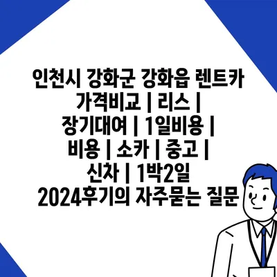 인천시 강화군 강화읍 렌트카 가격비교 | 리스 | 장기대여 | 1일비용 | 비용 | 소카 | 중고 | 신차 | 1박2일 2024후기