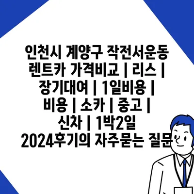 인천시 계양구 작전서운동 렌트카 가격비교 | 리스 | 장기대여 | 1일비용 | 비용 | 소카 | 중고 | 신차 | 1박2일 2024후기