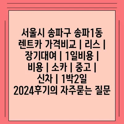 서울시 송파구 송파1동 렌트카 가격비교 | 리스 | 장기대여 | 1일비용 | 비용 | 소카 | 중고 | 신차 | 1박2일 2024후기