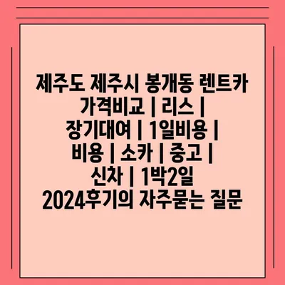 제주도 제주시 봉개동 렌트카 가격비교 | 리스 | 장기대여 | 1일비용 | 비용 | 소카 | 중고 | 신차 | 1박2일 2024후기