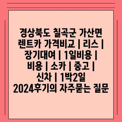 경상북도 칠곡군 가산면 렌트카 가격비교 | 리스 | 장기대여 | 1일비용 | 비용 | 소카 | 중고 | 신차 | 1박2일 2024후기