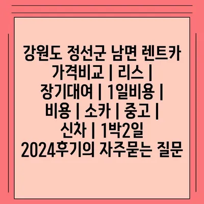 강원도 정선군 남면 렌트카 가격비교 | 리스 | 장기대여 | 1일비용 | 비용 | 소카 | 중고 | 신차 | 1박2일 2024후기