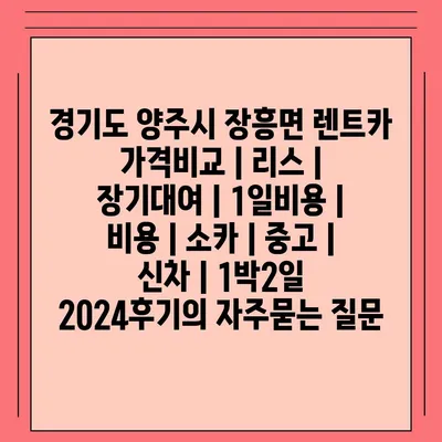 경기도 양주시 장흥면 렌트카 가격비교 | 리스 | 장기대여 | 1일비용 | 비용 | 소카 | 중고 | 신차 | 1박2일 2024후기