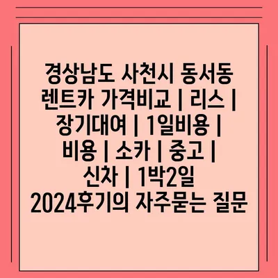 경상남도 사천시 동서동 렌트카 가격비교 | 리스 | 장기대여 | 1일비용 | 비용 | 소카 | 중고 | 신차 | 1박2일 2024후기