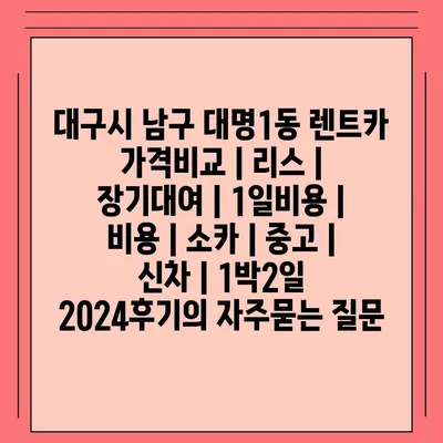 대구시 남구 대명1동 렌트카 가격비교 | 리스 | 장기대여 | 1일비용 | 비용 | 소카 | 중고 | 신차 | 1박2일 2024후기