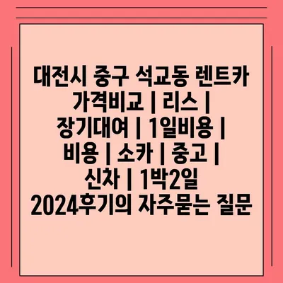 대전시 중구 석교동 렌트카 가격비교 | 리스 | 장기대여 | 1일비용 | 비용 | 소카 | 중고 | 신차 | 1박2일 2024후기