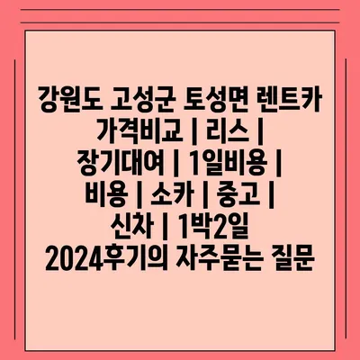 강원도 고성군 토성면 렌트카 가격비교 | 리스 | 장기대여 | 1일비용 | 비용 | 소카 | 중고 | 신차 | 1박2일 2024후기