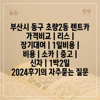 부산시 동구 초량2동 렌트카 가격비교 | 리스 | 장기대여 | 1일비용 | 비용 | 소카 | 중고 | 신차 | 1박2일 2024후기