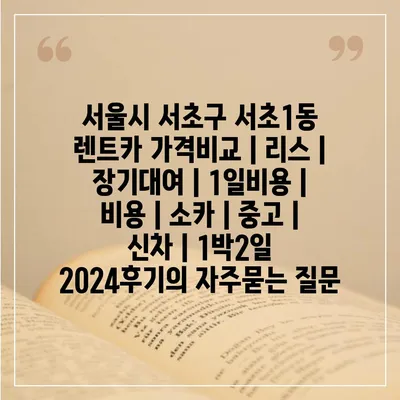 서울시 서초구 서초1동 렌트카 가격비교 | 리스 | 장기대여 | 1일비용 | 비용 | 소카 | 중고 | 신차 | 1박2일 2024후기