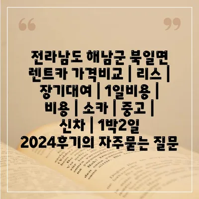 전라남도 해남군 북일면 렌트카 가격비교 | 리스 | 장기대여 | 1일비용 | 비용 | 소카 | 중고 | 신차 | 1박2일 2024후기