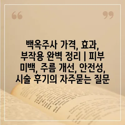 백옥주사 가격, 효과, 부작용 완벽 정리 | 피부 미백, 주름 개선, 안전성, 시술 후기