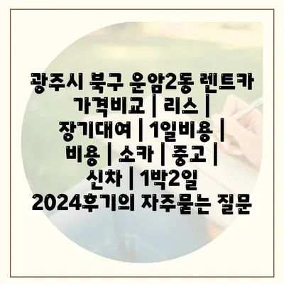 광주시 북구 운암2동 렌트카 가격비교 | 리스 | 장기대여 | 1일비용 | 비용 | 소카 | 중고 | 신차 | 1박2일 2024후기