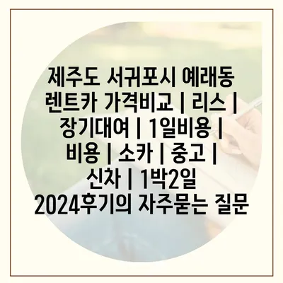 제주도 서귀포시 예래동 렌트카 가격비교 | 리스 | 장기대여 | 1일비용 | 비용 | 소카 | 중고 | 신차 | 1박2일 2024후기