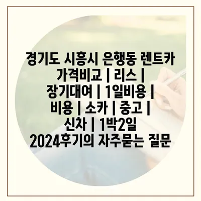 경기도 시흥시 은행동 렌트카 가격비교 | 리스 | 장기대여 | 1일비용 | 비용 | 소카 | 중고 | 신차 | 1박2일 2024후기