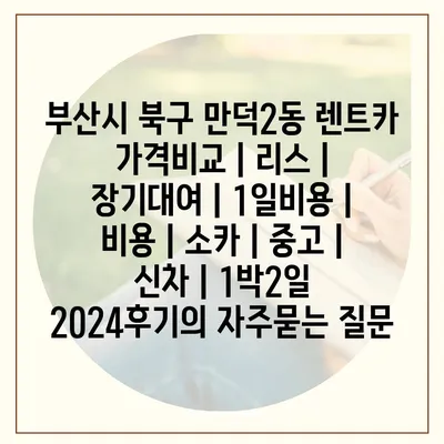 부산시 북구 만덕2동 렌트카 가격비교 | 리스 | 장기대여 | 1일비용 | 비용 | 소카 | 중고 | 신차 | 1박2일 2024후기