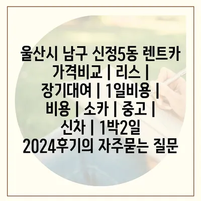 울산시 남구 신정5동 렌트카 가격비교 | 리스 | 장기대여 | 1일비용 | 비용 | 소카 | 중고 | 신차 | 1박2일 2024후기